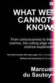 What We Cannot Know: From Consciousness To The Cosmos, The Cutting Edge Of Science Explained