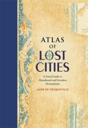 Atlas of Lost Cities: A Travel Guide to Abandoned and Forsaken Destinations